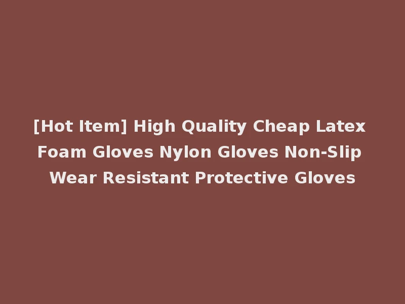 [Hot Item] High Quality Cheap Latex Foam Gloves Nylon Gloves Non-Slip Wear Resistant Protective Gloves