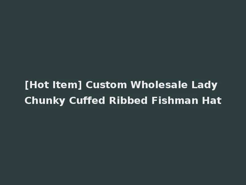 [Hot Item] Custom Wholesale Lady Chunky Cuffed Ribbed Fishman Hat
