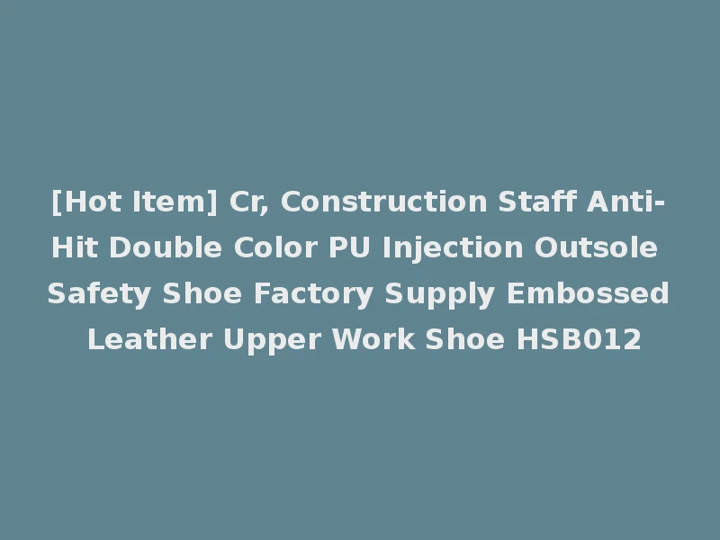 [Hot Item] Cr, Construction Staff Anti-Hit Double Color PU Injection Outsole Safety Shoe Factory Supply Embossed Leather Upper Work Shoe HSB012
