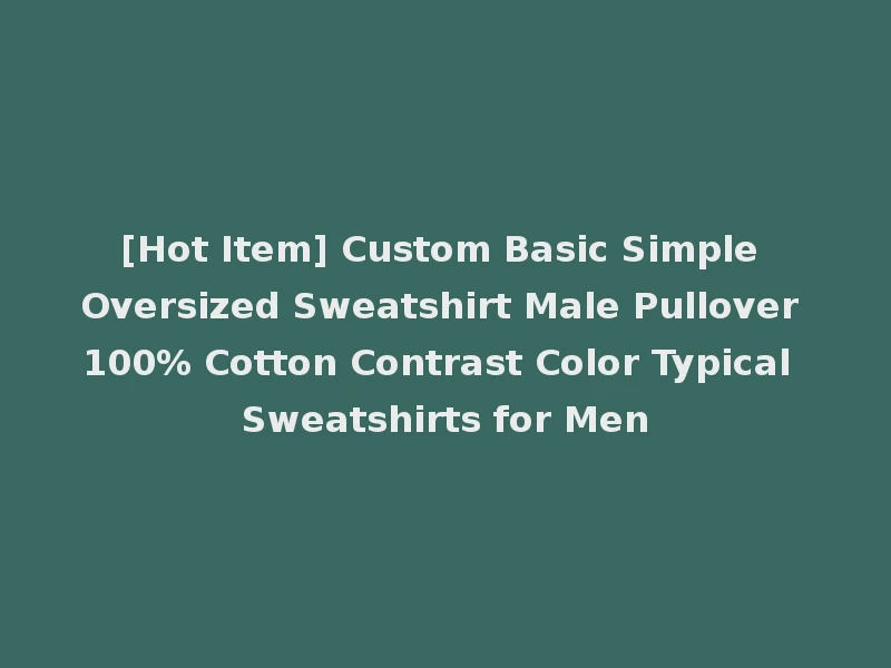 [Hot Item] Custom Basic Simple Oversized Sweatshirt Male Pullover 100% Cotton Contrast Color Typical Sweatshirts for Men