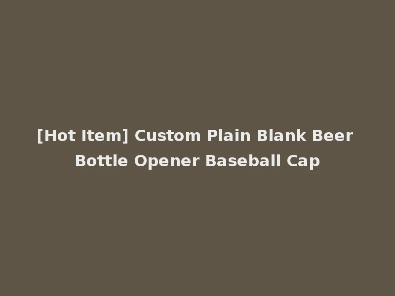 [Hot Item] Custom Plain Blank Beer Bottle Opener Baseball Cap