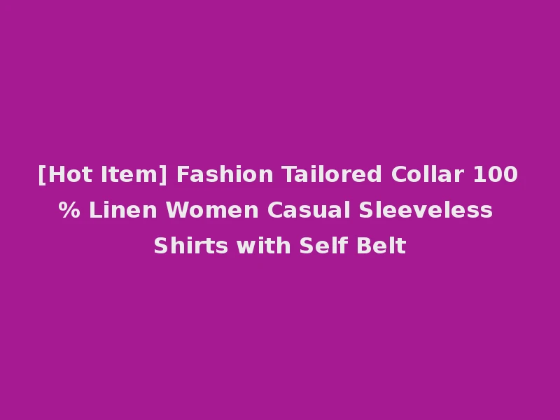 [Hot Item] Fashion Tailored Collar 100% Linen Women Casual Sleeveless Shirts with Self Belt