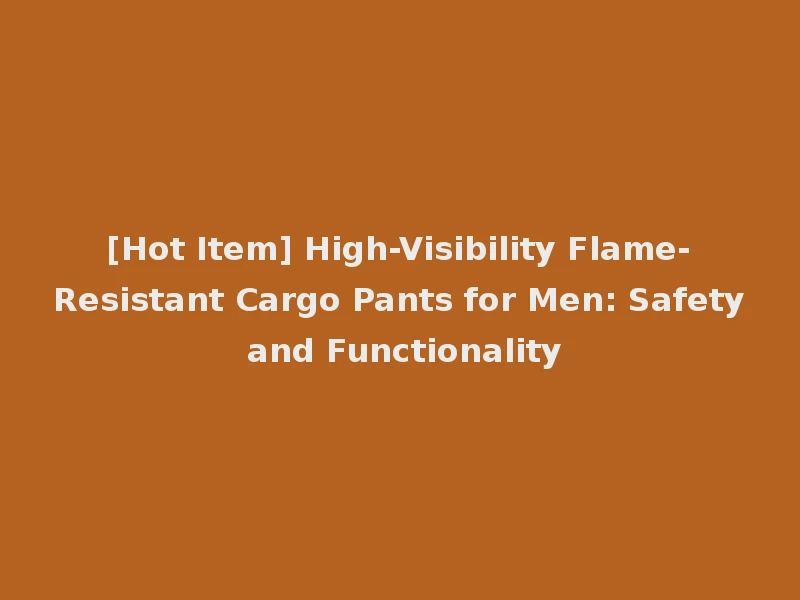 [Hot Item] High-Visibility Flame-Resistant Cargo Pants for Men: Safety and Functionality