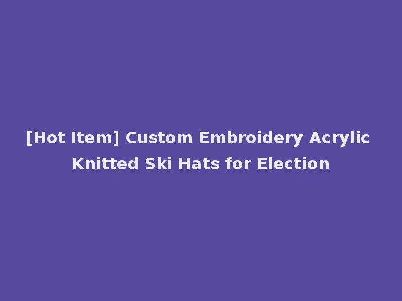 [Hot Item] Custom Embroidery Acrylic Knitted Ski Hats for Election