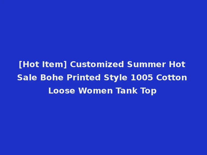 [Hot Item] Customized Summer Hot Sale Bohe Printed Style 1005 Cotton Loose Women Tank Top