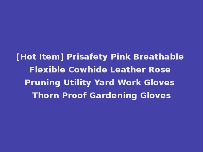 [Hot Item] Prisafety Pink Breathable Flexible Cowhide Leather Rose Pruning Utility Yard Work Gloves Thorn Proof Gardening Gloves
