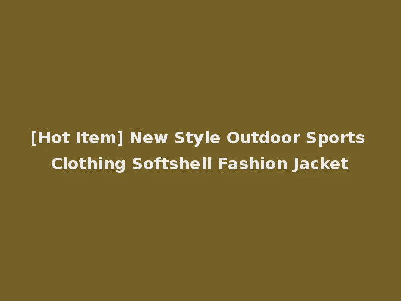 [Hot Item] New Style Outdoor Sports Clothing Softshell Fashion Jacket