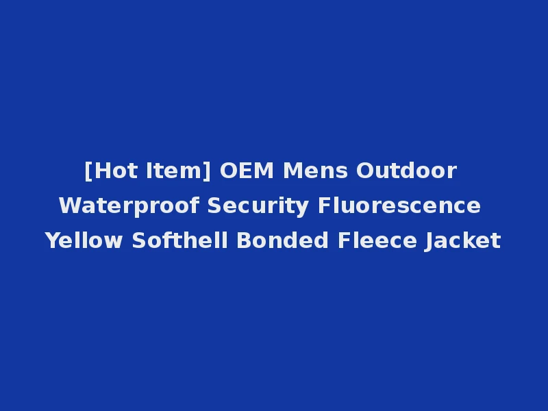 [Hot Item] OEM Mens Outdoor Waterproof Security Fluorescence Yellow Softhell Bonded Fleece Jacket