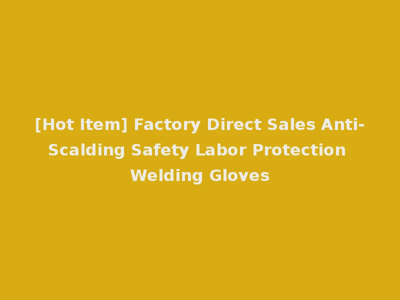 [Hot Item] Factory Direct Sales Anti-Scalding Safety Labor Protection Welding Gloves