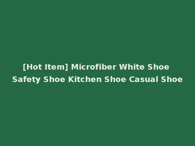 [Hot Item] Microfiber White Shoe Safety Shoe Kitchen Shoe Casual Shoe