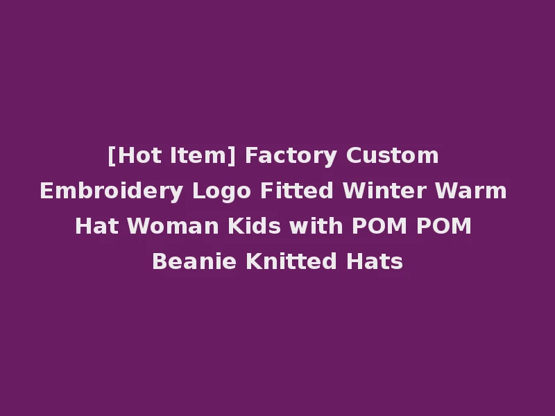 [Hot Item] Factory Custom Embroidery Logo Fitted Winter Warm Hat Woman Kids with POM POM Beanie Knitted Hats