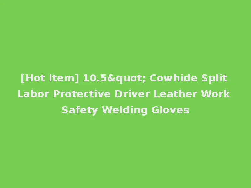 [Hot Item] 10.5" Cowhide Split Labor Protective Driver Leather Work Safety Welding Gloves