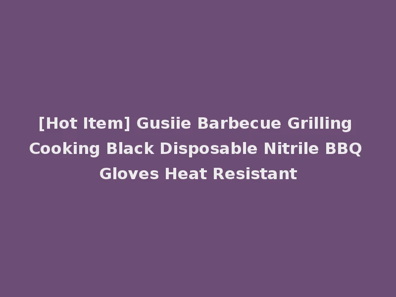 [Hot Item] Gusiie Barbecue Grilling Cooking Black Disposable Nitrile BBQ Gloves Heat Resistant