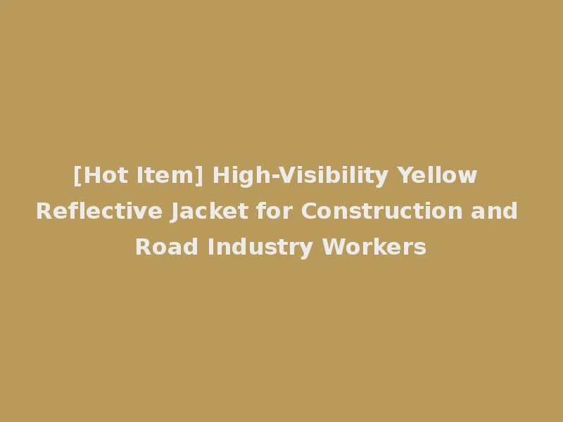 [Hot Item] High-Visibility Yellow Reflective Jacket for Construction and Road Industry Workers