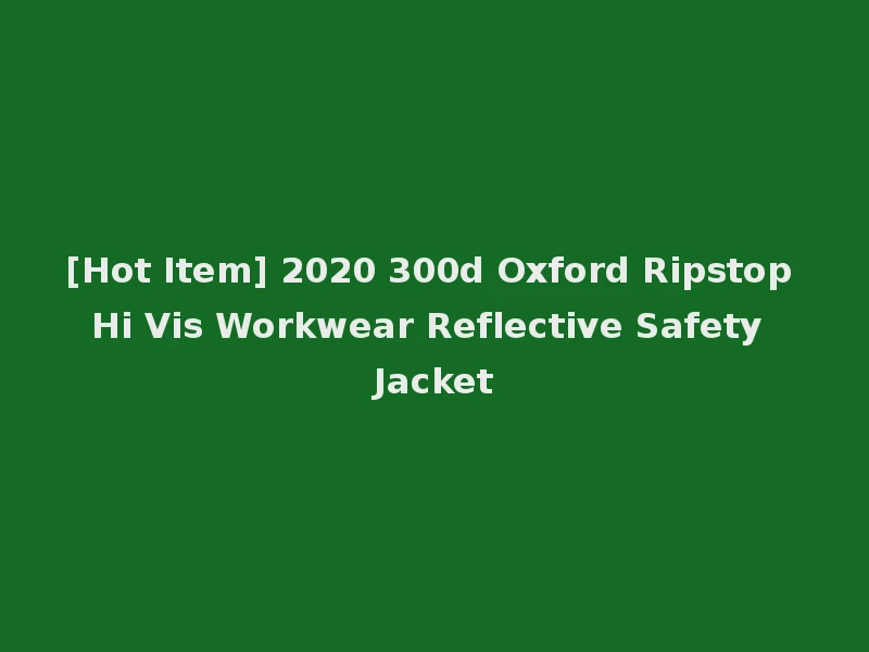 [Hot Item] 2020 300d Oxford Ripstop Hi Vis Workwear Reflective Safety Jacket