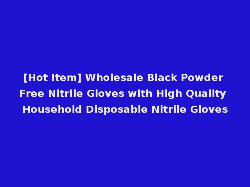 [Hot Item] Wholesale Black Powder Free Nitrile Gloves with High Quality Household Disposable Nitrile Gloves