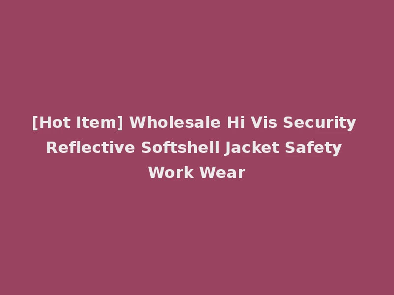 [Hot Item] Wholesale Hi Vis Security Reflective Softshell Jacket Safety Work Wear