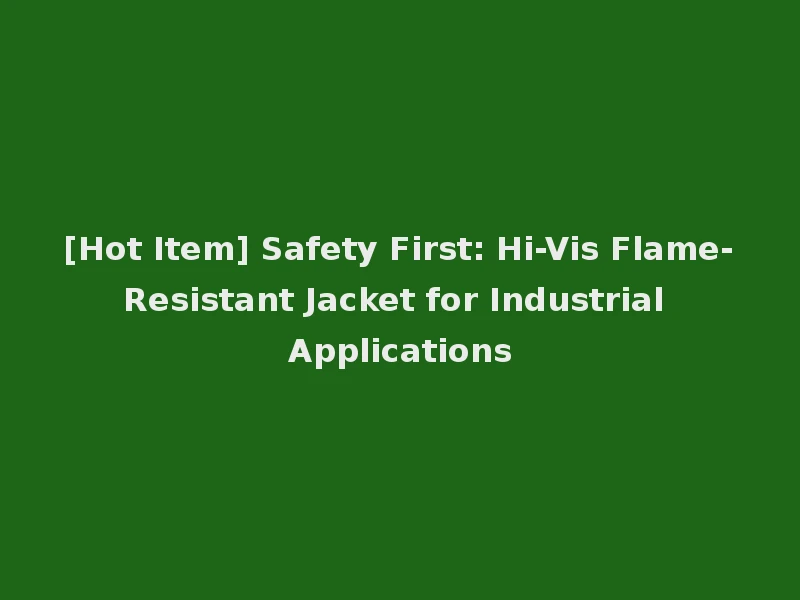 [Hot Item] Safety First: Hi-Vis Flame-Resistant Jacket for Industrial Applications