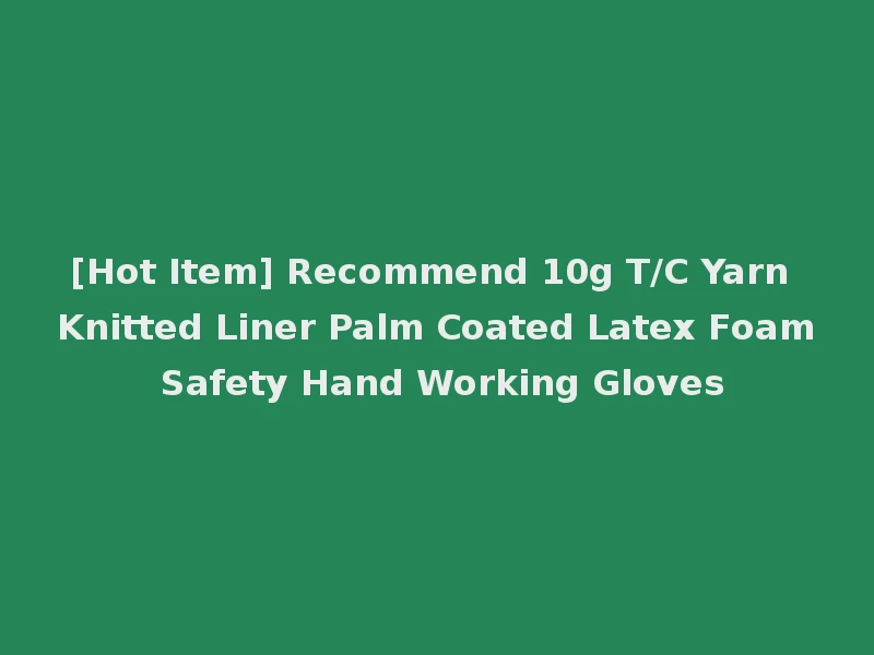 [Hot Item] Recommend 10g T/C Yarn Knitted Liner Palm Coated Latex Foam Safety Hand Working Gloves
