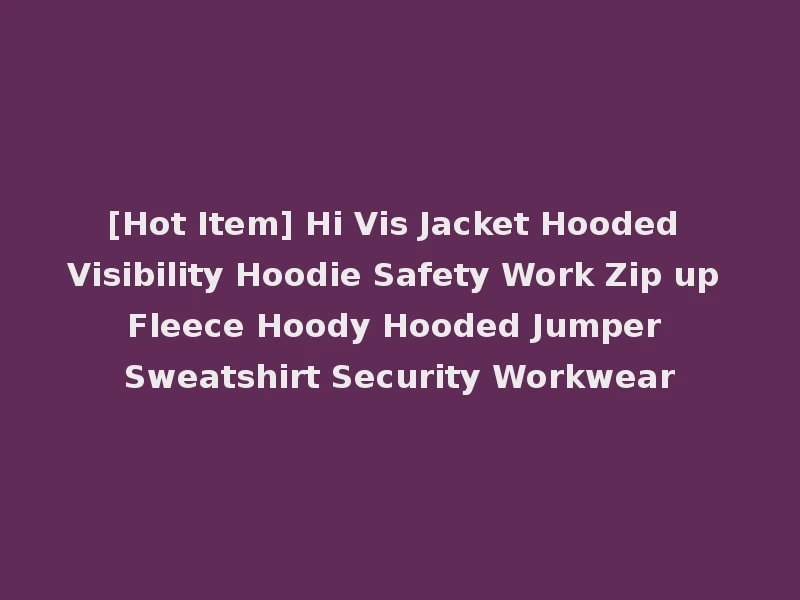[Hot Item] Hi Vis Jacket Hooded Visibility Hoodie Safety Work Zip up Fleece Hoody Hooded Jumper Sweatshirt Security Workwear