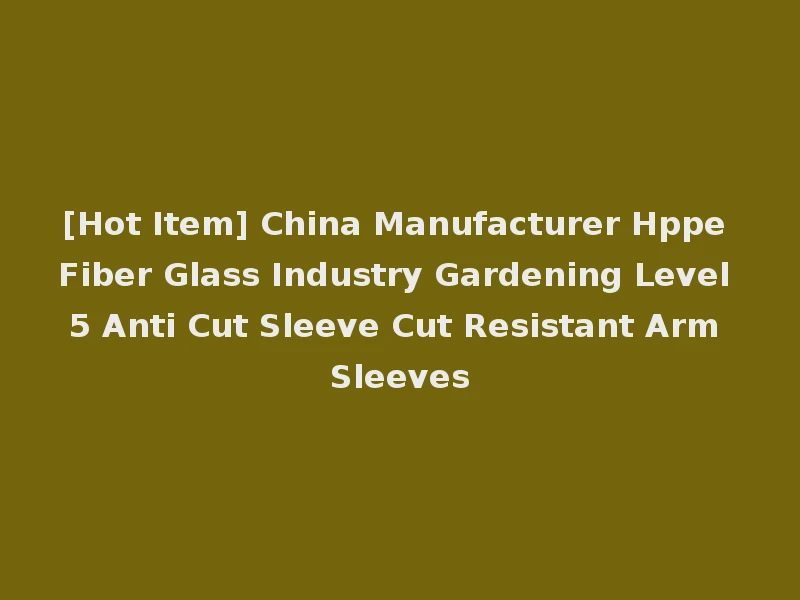 [Hot Item] China Manufacturer Hppe Fiber Glass Industry Gardening Level 5 Anti Cut Sleeve Cut Resistant Arm Sleeves