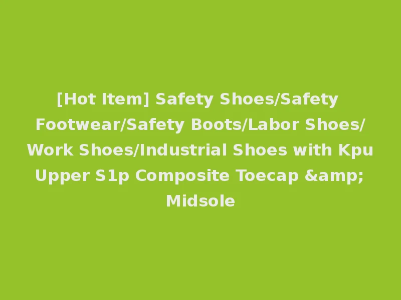 [Hot Item] Safety Shoes/Safety Footwear/Safety Boots/Labor Shoes/Work Shoes/Industrial Shoes with Kpu Upper S1p Composite Toecap & Midsole