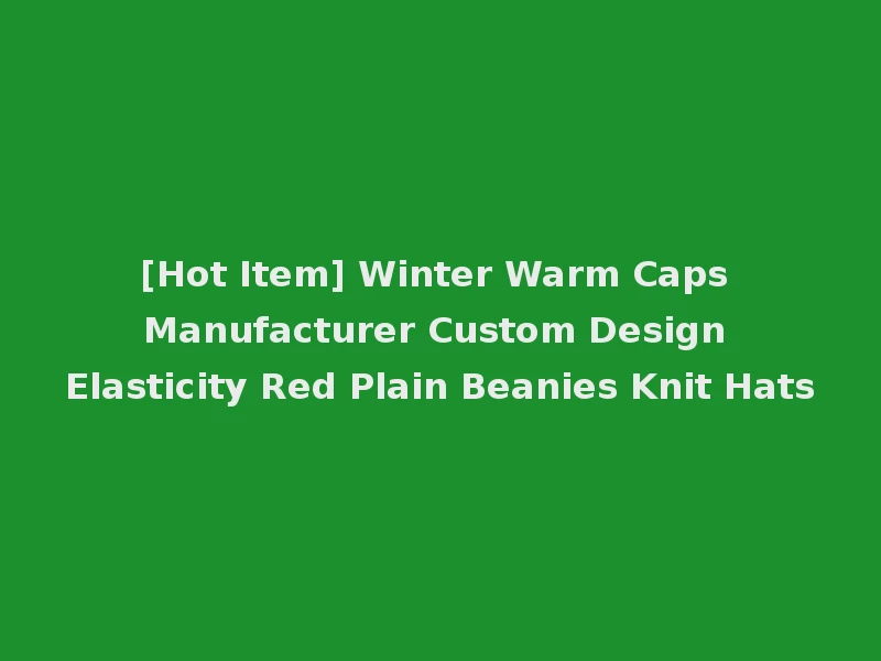 [Hot Item] Winter Warm Caps Manufacturer Custom Design Elasticity Red Plain Beanies Knit Hats