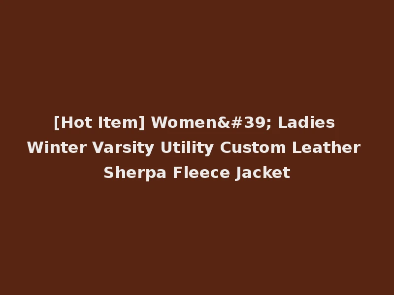 [Hot Item] Women' Ladies Winter Varsity Utility Custom Leather Sherpa Fleece Jacket