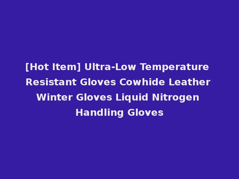 [Hot Item] Ultra-Low Temperature Resistant Gloves Cowhide Leather Winter Gloves Liquid Nitrogen Handling Gloves