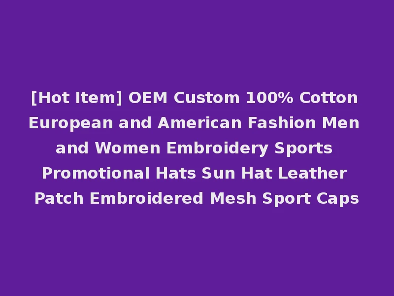 [Hot Item] OEM Custom 100% Cotton European and American Fashion Men and Women Embroidery Sports Promotional Hats Sun Hat Leather Patch Embroidered Mesh Sport Caps