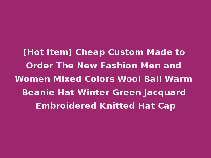 [Hot Item] Cheap Custom Made to Order The New Fashion Men and Women Mixed Colors Wool Ball Warm Beanie Hat Winter Green Jacquard Embroidered Knitted Hat Cap