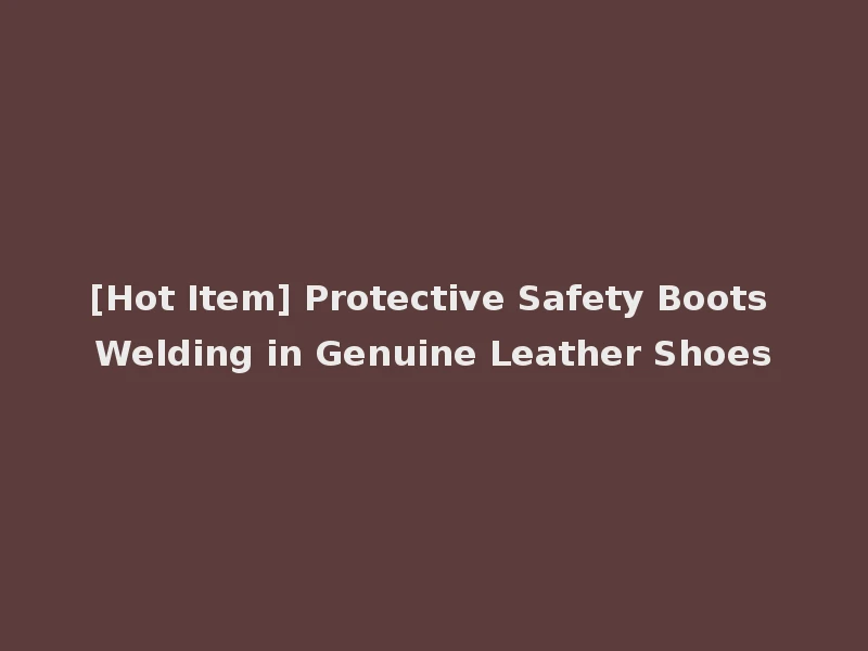 [Hot Item] Protective Safety Boots Welding in Genuine Leather Shoes