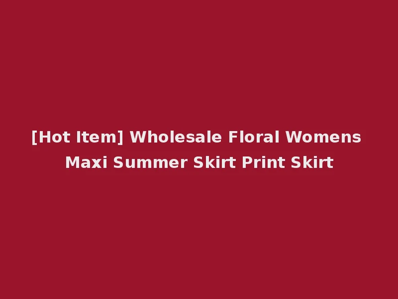 [Hot Item] Wholesale Floral Womens Maxi Summer Skirt Print Skirt