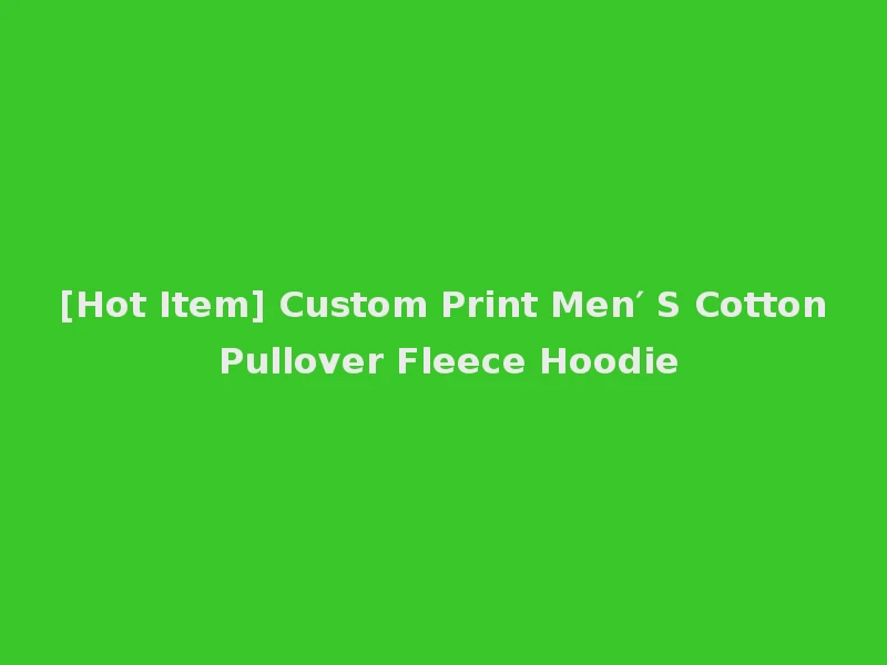 [Hot Item] Custom Print Men′ S Cotton Pullover Fleece Hoodie