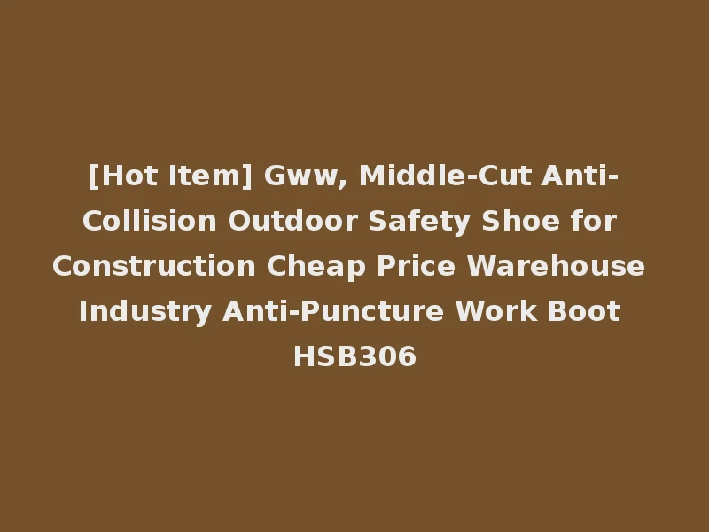 [Hot Item] Gww, Middle-Cut Anti-Collision Outdoor Safety Shoe for Construction Cheap Price Warehouse Industry Anti-Puncture Work Boot HSB306