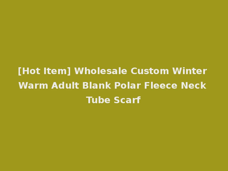 [Hot Item] Wholesale Custom Winter Warm Adult Blank Polar Fleece Neck Tube Scarf