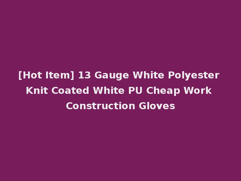 [Hot Item] 13 Gauge White Polyester Knit Coated White PU Cheap Work Construction Gloves