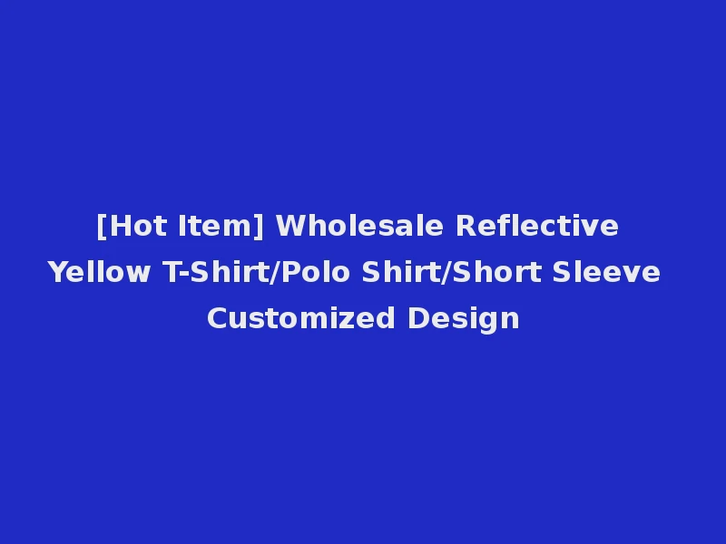 [Hot Item] Wholesale Reflective Yellow T-Shirt/Polo Shirt/Short Sleeve Customized Design