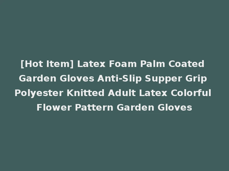 [Hot Item] Latex Foam Palm Coated Garden Gloves Anti-Slip Supper Grip Polyester Knitted Adult Latex Colorful Flower Pattern Garden Gloves