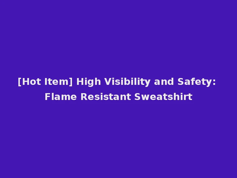 [Hot Item] High Visibility and Safety: Flame Resistant Sweatshirt
