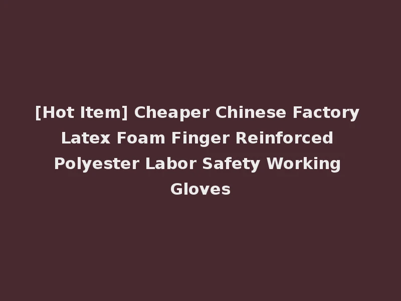 [Hot Item] Cheaper Chinese Factory Latex Foam Finger Reinforced Polyester Labor Safety Working Gloves