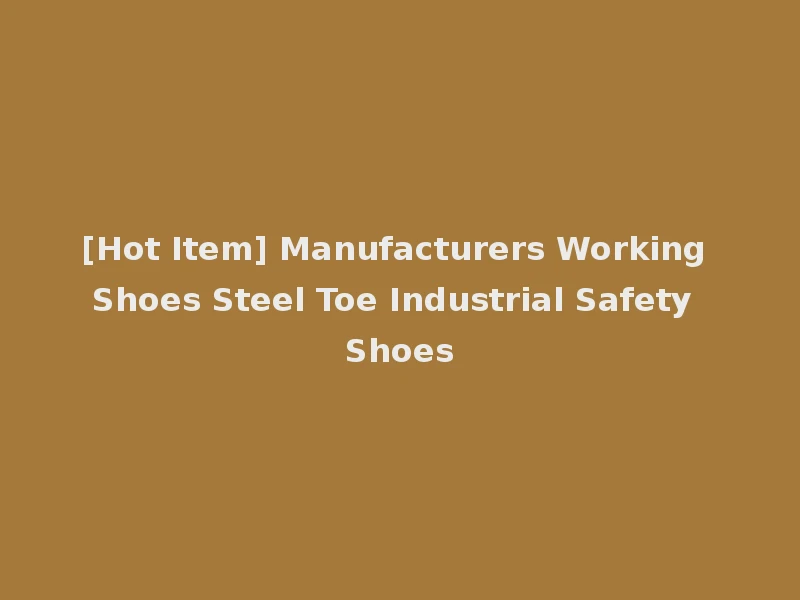 [Hot Item] Manufacturers Working Shoes Steel Toe Industrial Safety Shoes