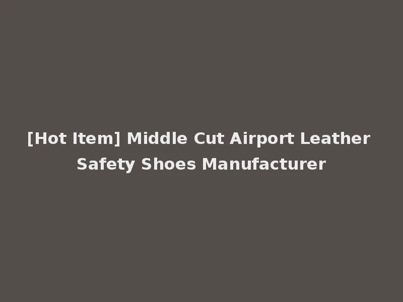 [Hot Item] Middle Cut Airport Leather Safety Shoes Manufacturer