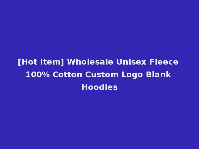 [Hot Item] Wholesale Unisex Fleece 100% Cotton Custom Logo Blank Hoodies