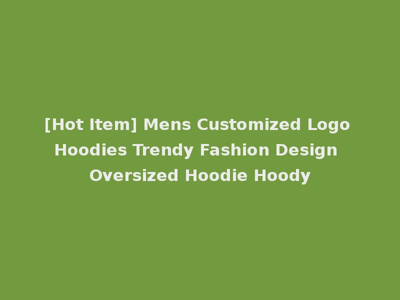 [Hot Item] Mens Customized Logo Hoodies Trendy Fashion Design Oversized Hoodie Hoody