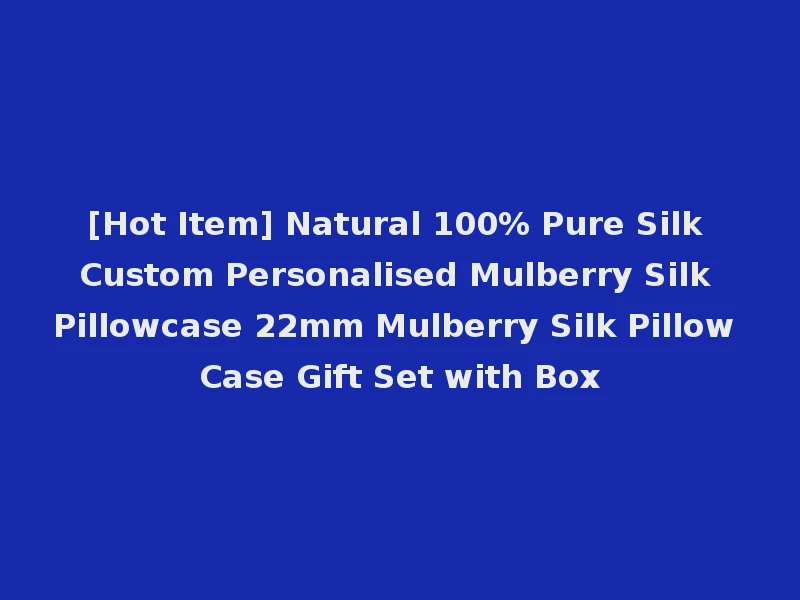 [Hot Item] Natural 100% Pure Silk Custom Personalised Mulberry Silk Pillowcase 22mm Mulberry Silk Pillow Case Gift Set with Box