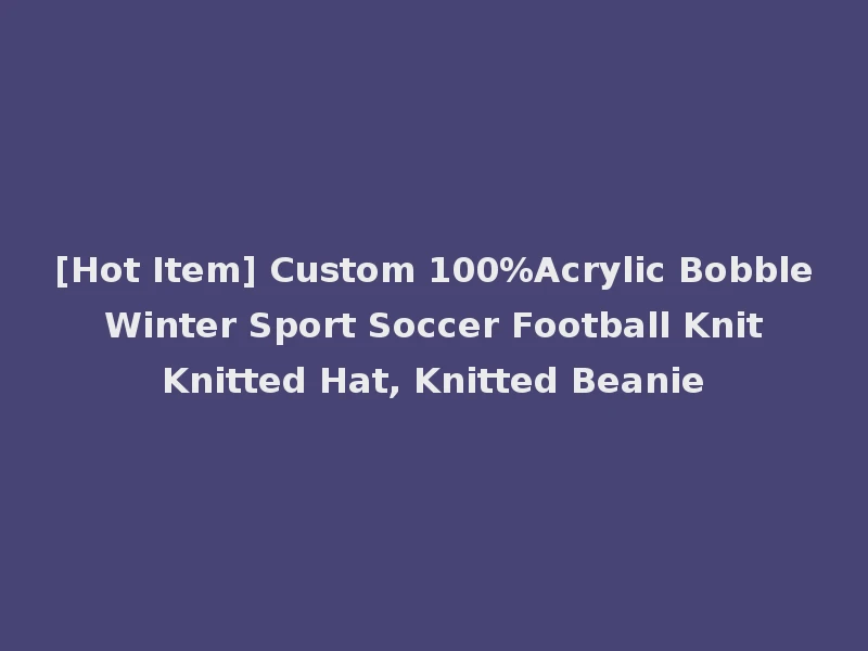 [Hot Item] Custom 100%Acrylic Bobble Winter Sport Soccer Football Knit Knitted Hat, Knitted Beanie