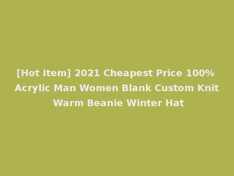 [Hot Item] 2021 Cheapest Price 100% Acrylic Man Women Blank Custom Knit Warm Beanie Winter Hat