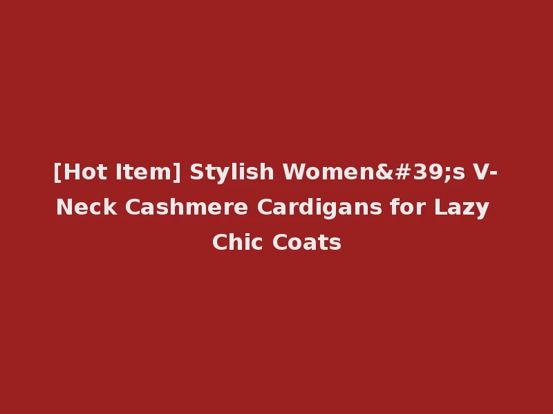 [Hot Item] Stylish Women's V-Neck Cashmere Cardigans for Lazy Chic Coats