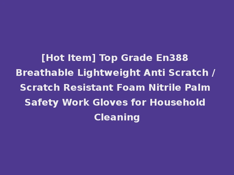 [Hot Item] Top Grade En388 Breathable Lightweight Anti Scratch / Scratch Resistant Foam Nitrile Palm Safety Work Gloves for Household Cleaning